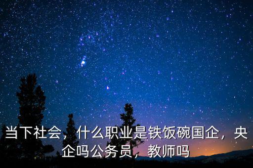 當(dāng)下社會(huì)，什么職業(yè)是鐵飯碗國(guó)企，央企嗎公務(wù)員，教師嗎