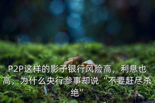P2P這樣的影子銀行風(fēng)險(xiǎn)高，利息也高，為什么央行參事卻說(shuō)“不要趕盡殺絕”