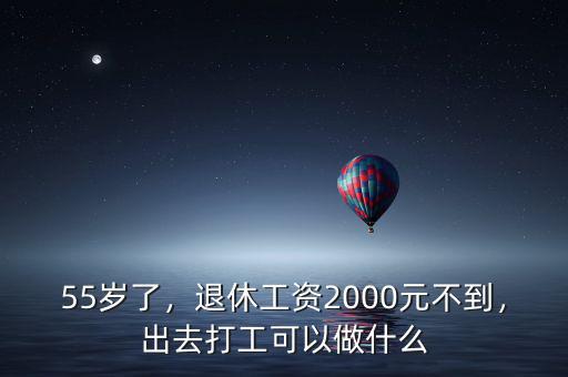 55歲了，退休工資2000元不到，出去打工可以做什么