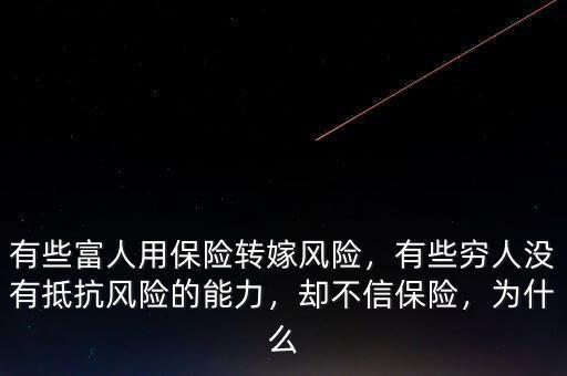有些富人用保險(xiǎn)轉(zhuǎn)嫁風(fēng)險(xiǎn)，有些窮人沒有抵抗風(fēng)險(xiǎn)的能力，卻不信保險(xiǎn)，為什么
