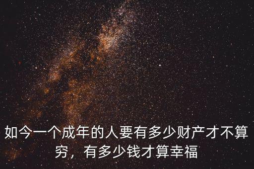 如今一個(gè)成年的人要有多少財(cái)產(chǎn)才不算窮，有多少錢(qián)才算幸福