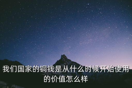 我們國(guó)家的銅錢是從什么時(shí)候開(kāi)始使用的價(jià)值怎么樣