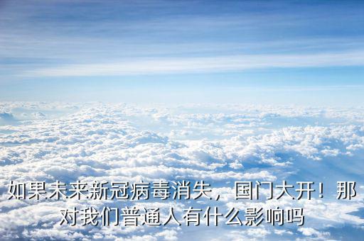 如果未來(lái)新冠病毒消失，國(guó)門大開！那對(duì)我們普通人有什么影響嗎