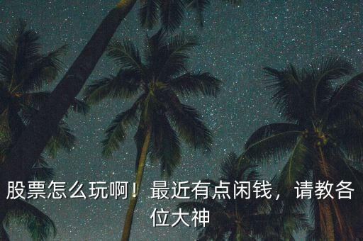 股票怎么玩啊！最近有點(diǎn)閑錢(qián)，請(qǐng)教各位大神