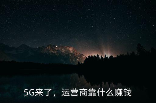 5G來了，運(yùn)營商靠什么賺錢