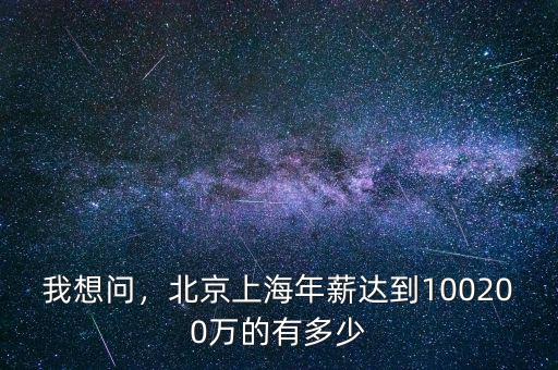 我想問(wèn)，北京上海年薪達(dá)到100200萬(wàn)的有多少