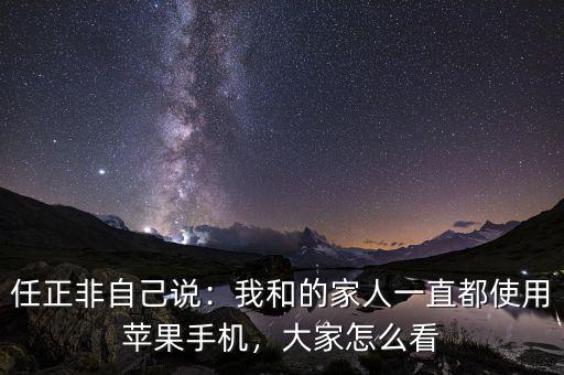 任正非自己說(shuō)：我和的家人一直都使用蘋(píng)果手機(jī)，大家怎么看