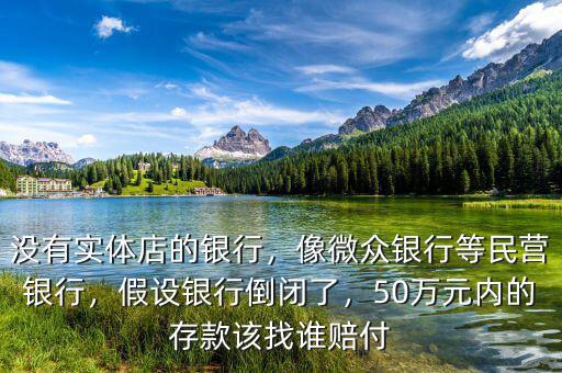 沒有實(shí)體店的銀行，像微眾銀行等民營銀行，假設(shè)銀行倒閉了，50萬元內(nèi)的存款該找誰賠付