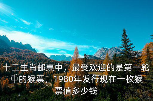 十二生肖郵票中，最受歡迎的是第一輪中的猴票，1980年發(fā)行現(xiàn)在一枚猴票值多少錢