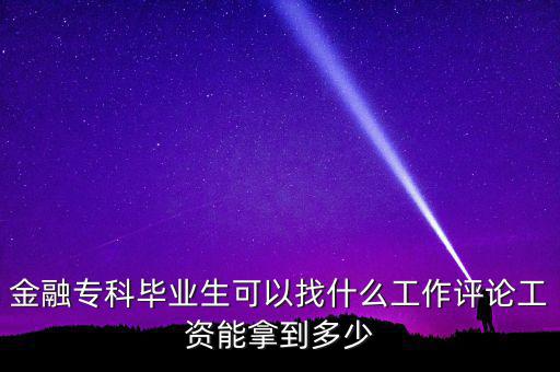 金融?？飘厴I(yè)生可以找什么工作評論工資能拿到多少