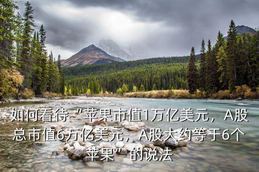 如何看待“蘋果市值1萬億美元，A股總市值6萬億美元，A股大約等于6個蘋果”的說法