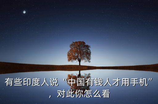 有些印度人說“中國有錢人才用手機(jī)”，對(duì)此你怎么看