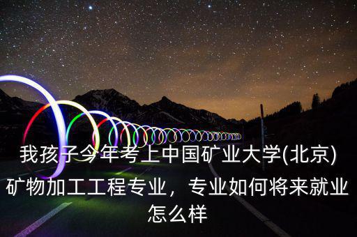 我孩子今年考上中國礦業(yè)大學(xué)(北京)礦物加工工程專業(yè)，專業(yè)如何將來就業(yè)怎么樣