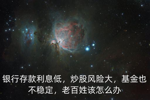 銀行存款利息低，炒股風(fēng)險大，基金也不穩(wěn)定，老百姓該怎么辦
