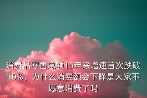 消費(fèi)品零售總額15年來增速首次跌破10%，為什么消費(fèi)額會下降是大家不愿意消費(fèi)了嗎
