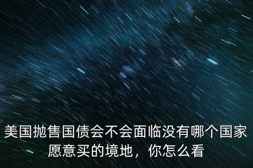 美國(guó)拋售國(guó)債會(huì)不會(huì)面臨沒有哪個(gè)國(guó)家愿意買的境地，你怎么看