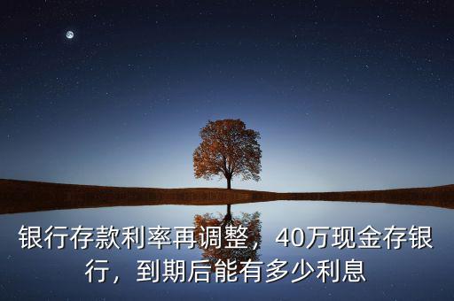 銀行存款利率再調(diào)整，40萬(wàn)現(xiàn)金存銀行，到期后能有多少利息
