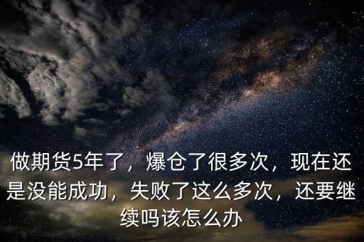 做期貨5年了，爆倉了很多次，現在還是沒能成功，失敗了這么多次，還要繼續(xù)嗎該怎么辦