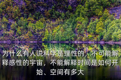 為什么有人說(shuō)科學(xué)是理性的，不可能解釋感性的宇宙，不能解釋時(shí)間是如何開(kāi)始、空間有多大