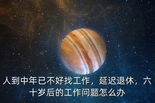 人到中年已不好找工作，延遲退休，六十歲后的工作問題怎么辦