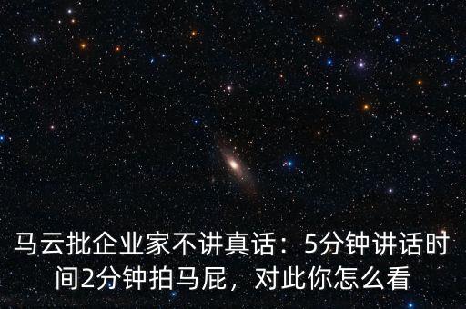 馬云批企業(yè)家不講真話(huà)：5分鐘講話(huà)時(shí)間2分鐘拍馬屁，對(duì)此你怎么看