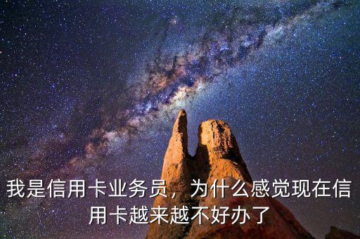 我是信用卡業(yè)務員，為什么感覺現(xiàn)在信用卡越來越不好辦了