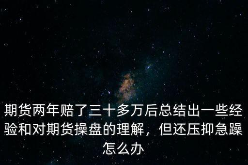 期貨兩年賠了三十多萬(wàn)后總結(jié)出一些經(jīng)驗(yàn)和對(duì)期貨操盤的理解，但還壓抑急躁怎么辦