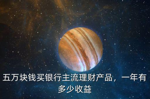 五萬塊錢買銀行主流理財(cái)產(chǎn)品，一年有多少收益