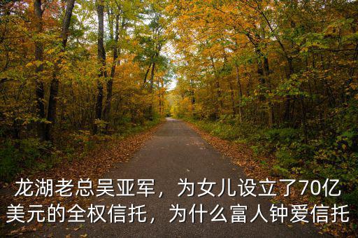 龍湖老總吳亞軍，為女兒設(shè)立了70億美元的全權(quán)信托，為什么富人鐘愛信托
