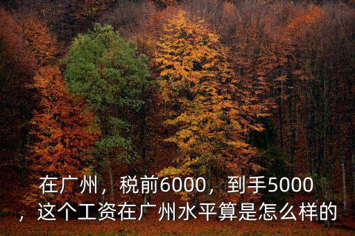 在廣州，稅前6000，到手5000，這個工資在廣州水平算是怎么樣的