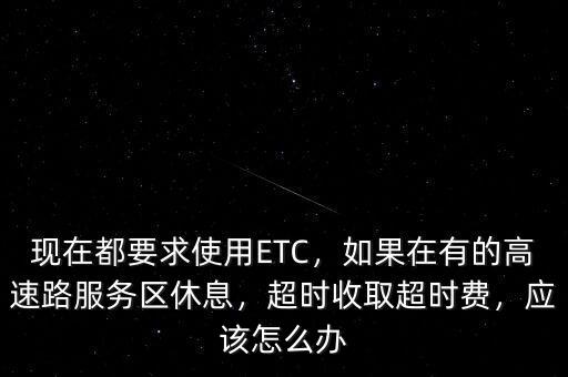 現(xiàn)在都要求使用ETC，如果在有的高速路服務(wù)區(qū)休息，超時(shí)收取超時(shí)費(fèi)，應(yīng)該怎么辦