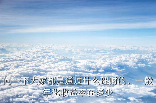 問一下大家都是通過什么理財?shù)?，一般年化收益率在多? class=