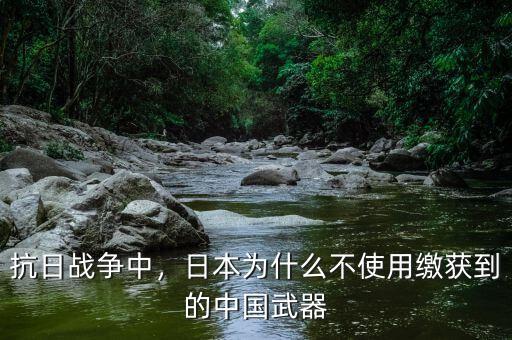 抗日戰(zhàn)爭中，日本為什么不使用繳獲到的中國武器