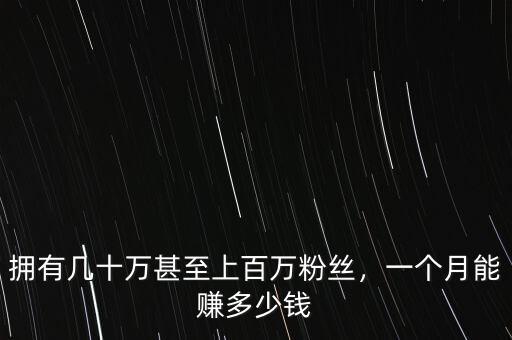 擁有幾十萬甚至上百萬粉絲，一個(gè)月能賺多少錢