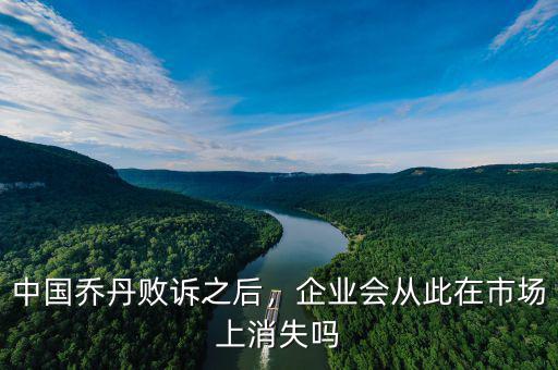 中國(guó)喬丹敗訴之后，企業(yè)會(huì)從此在市場(chǎng)上消失嗎