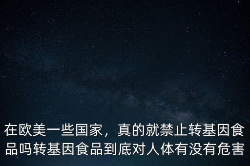 在歐美一些國家，真的就禁止轉(zhuǎn)基因食品嗎轉(zhuǎn)基因食品到底對人體有沒有危害
