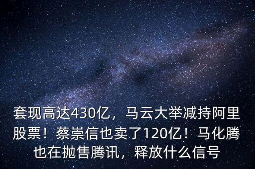 套現(xiàn)高達(dá)430億，馬云大舉減持阿里股票！蔡崇信也賣(mài)了120億！馬化騰也在拋售騰訊，釋放什么信號(hào)