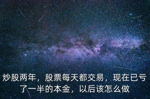 炒股兩年，股票每天都交易，現(xiàn)在已虧了一半的本金，以后該怎么做