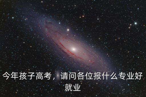 今年孩子高考，請(qǐng)問各位報(bào)什么專業(yè)好就業(yè)