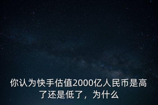 你認(rèn)為快手估值2000億人民幣是高了還是低了，為什么