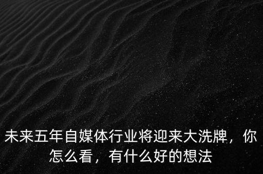 未來五年自媒體行業(yè)將迎來大洗牌，你怎么看，有什么好的想法
