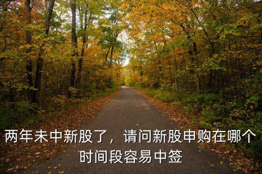 兩年未中新股了，請問新股申購在哪個(gè)時(shí)間段容易中簽