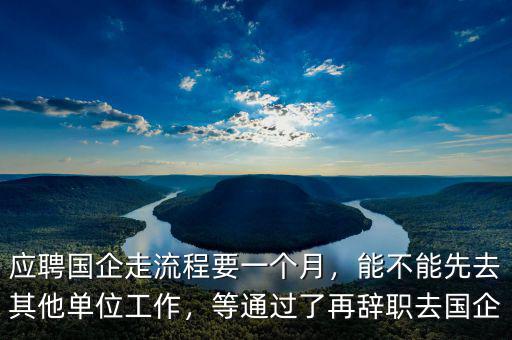 應(yīng)聘國企走流程要一個月，能不能先去其他單位工作，等通過了再辭職去國企