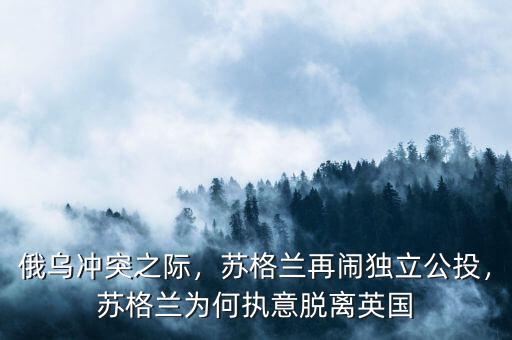 俄烏沖突之際，蘇格蘭再鬧獨立公投，蘇格蘭為何執(zhí)意脫離英國