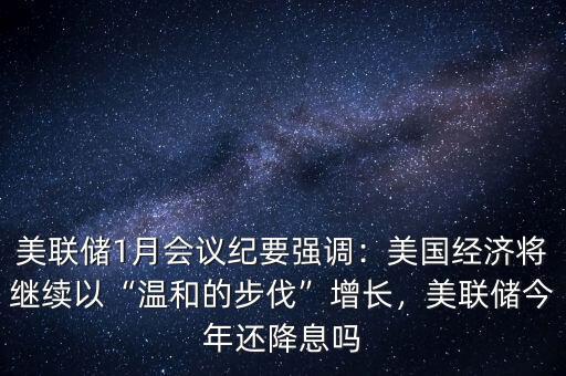 美聯(lián)儲(chǔ)1月會(huì)議紀(jì)要強(qiáng)調(diào)：美國(guó)經(jīng)濟(jì)將繼續(xù)以“溫和的步伐”增長(zhǎng)，美聯(lián)儲(chǔ)今年還降息嗎