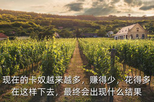 現(xiàn)在的卡奴越來越多，賺得少，花得多在這樣下去，最終會出現(xiàn)什么結果