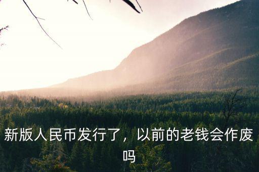 新版人民幣發(fā)行了，以前的老錢會作廢嗎