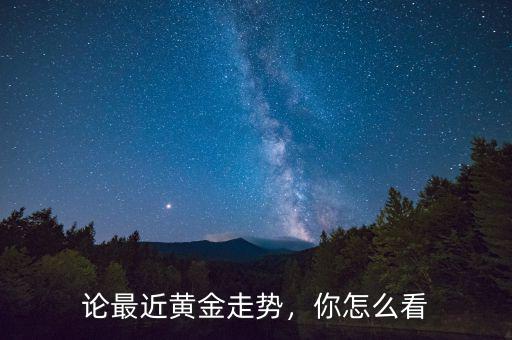 論最近黃金走勢，你怎么看