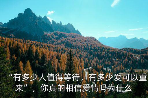 “有多少人值得等待，有多少愛可以重來”，你真的相信愛情嗎為什么