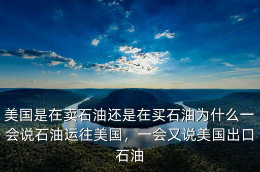 美國是在賣石油還是在買石油為什么一會說石油運往美國，一會又說美國出口石油
